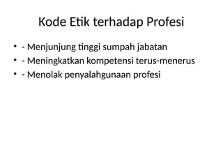 Kode Etik terhadap Profesi
• - Menjunjung tinggi sumpah jabatan
• - Meningkatkan kompetensi terus-menerus
• - Menolak penyalahgunaan profesi
 