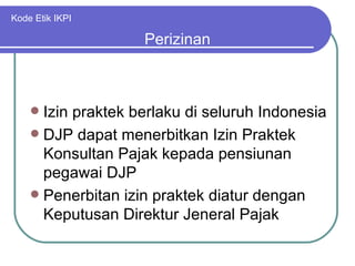 Kode Etik IKPI Izin praktek berlaku di seluruh Indonesia DJP dapat menerbitkan Izin Praktek Konsultan Pajak kepada pensiunan pegawai DJP Penerbitan izin praktek diatur dengan Keputusan Direktur Jeneral Pajak Perizinan 