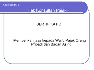 Kode Etik IKPI SERTIFIKAT C Hak Konsultan Pajak Memberikan jasa kepada Wajib Pajak Orang Pribadi dan Badan Asing 