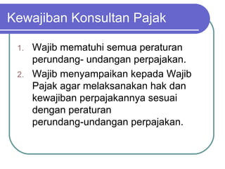 Kewajiban Konsultan Pajak Wajib mematuhi semua peraturan perundang­ undangan perpajakan. Wajib menyampaikan kepada Wajib Pajak agar melaksanakan hak dan kewajiban perpajakannya sesuai dengan peraturan perundang‑undangan perpajakan. 