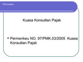 Permenkeu Permenkeu NO. 97/PMK.03/2005  Kuasa Konsultan Pajak Kuasa Konsultan Pajak 
