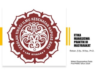 ETIKA
MAHASISWA
PRAKTIK DI
MASYARAKAT
Materi Disampaikan Pada
Pra-PKMD Tahun 2024
Ridwan, S.Kp., M.Kep., Ph.D.
 