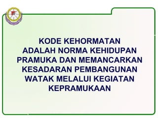 KODE KEHORMATAN
ADALAH NORMA KEHIDUPAN
PRAMUKA DAN MEMANCARKAN
KESADARAN PEMBANGUNAN
WATAK MELALUI KEGIATAN
KEPRAMUKAAN
 