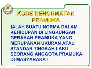 KODE KEHORMATANKODE KEHORMATAN
PRAMUKAPRAMUKA
IALAH SUATU NORMA DALAM
KEHIDUPAN DI LINGKUNGAN
GERAKAN PRAMUKA YANG
MERUPAKAN UKURAN ATAU
STANDAR TINGKAH LAKU
SEORANG ANGGOTA PRAMUKA
DI MASYARAKAT
 