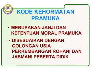 KODE KEHORMATAN
PRAMUKA
• MERUPAKAN JANJI DAN
KETENTUAN MORAL PRAMUKA
• DISESUAIKAN DENGAN
GOLONGAN USIA
PERKEMBANGAN ROHANI DAN
JASMANI PESERTA DIDIK
 
