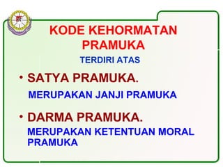 KODE KEHORMATAN
PRAMUKA
TERDIRI ATAS :
• SATYA PRAMUKA.
MERUPAKAN JANJI PRAMUKA
• DARMA PRAMUKA.
MERUPAKAN KETENTUAN MORAL
PRAMUKA
 