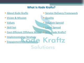 What Is Kode Kraftz?
 About Kode Kraftz              Service Delivery Framework
 Vision & Mission               Quality
 Values                         Solution Spread
 Skill Set                      Client Spread
 Cost-Efficient Offshore Model  Why Kode Kraftz?
 Implementation Strategy
 Engagement Methodology
 