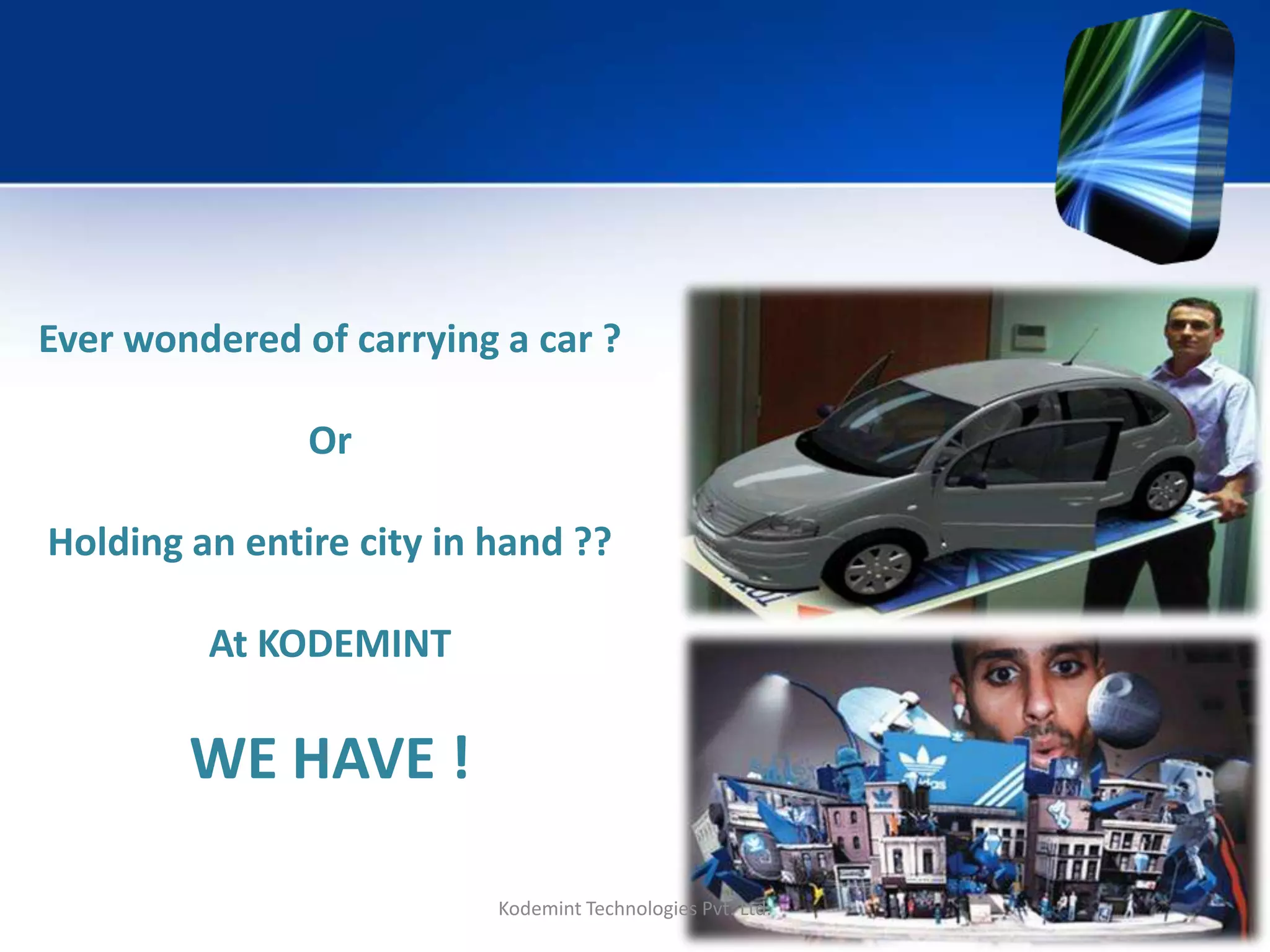 Ever wondered of carrying a car ?
Or
Holding an entire city in hand ??
At KODEMINT
WE HAVE !
Kodemint Technologies Pvt. Ltd.
 