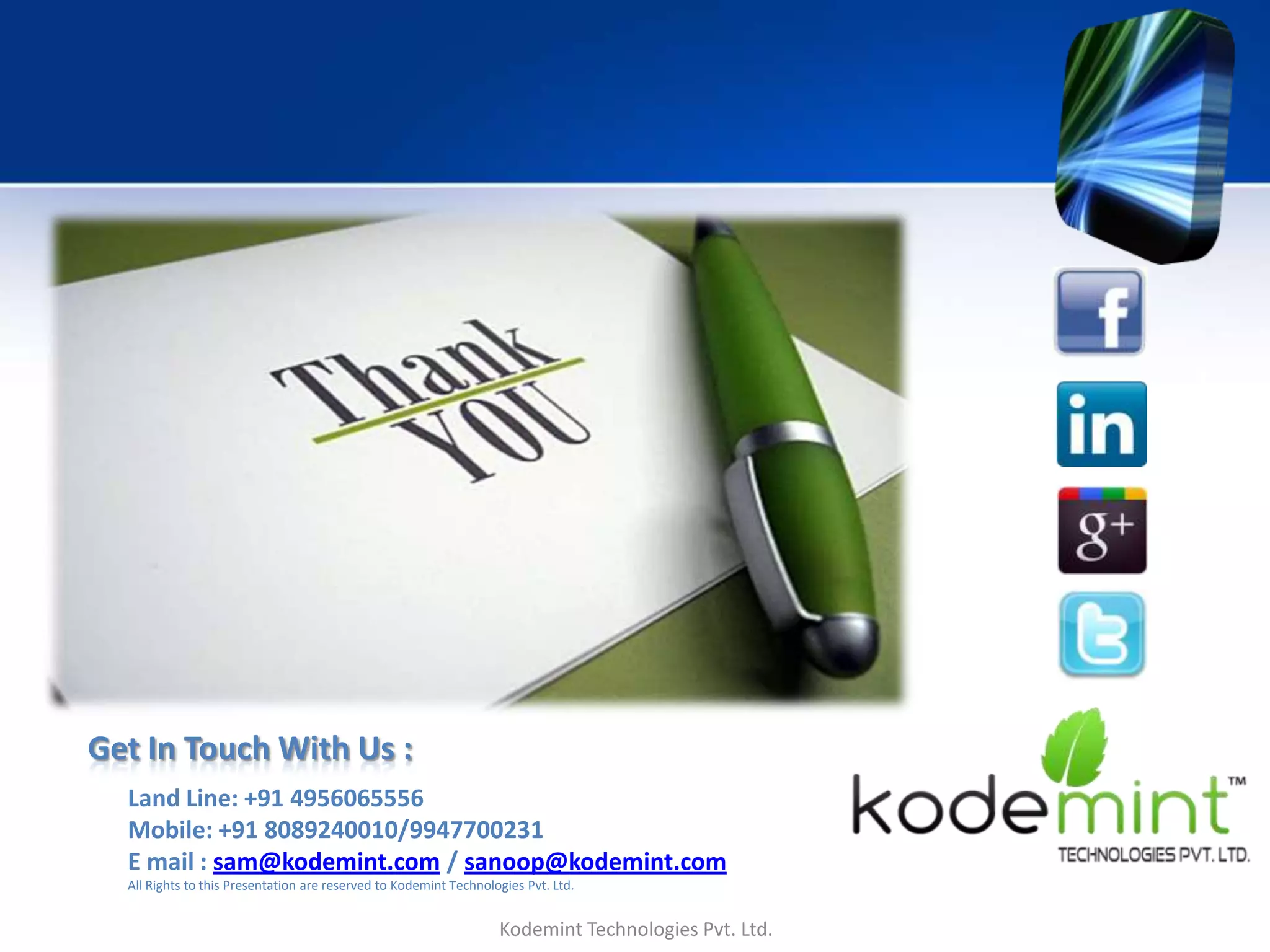 Get In Touch With Us :
Land Line: +91 4956065556
Mobile: +91 8089240010/9947700231
E mail : sam@kodemint.com / sanoop@kodemint.com
All Rights to this Presentation are reserved to Kodemint Technologies Pvt. Ltd.
Kodemint Technologies Pvt. Ltd.
 