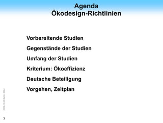 ArGe                                    Agenda
Kälte
                                  Ökodesign-Richtlinien


                         Vorbereitende Studien
                         Gegenstände der Studien
                         Umfang der Studien
                         Kriterium: Ökoeffizienz
                         Deutsche Beteiligung
                         Vorgehen, Zeitplan
2009-12-08 Berlin, BMU




3
 