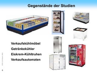 ArGe
Kälte                             Gegenstände der Studien




                         Verkaufskühlmöbel
                         Getränkekühler
2009-12-08 Berlin, BMU




                         Eiskrem-Kühltruhen
                         Verkaufsautomaten


6
 