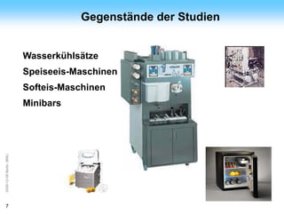 ArGe
Kälte                               Gegenstände der Studien


                         Wasserkühlsätze
                         Speiseeis-Maschinen
                         Softeis-Maschinen
                         Minibars
2009-12-08 Berlin, BMU




7
 