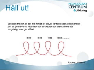 Håll ut!
Jönsson menar att det inte farligt att elever får fel respons det handlar
om att ge eleverna modeller och strukturer och arbeta med det
långsiktigt som ger effekt.
loop loop loop loop…........
Anders Jönsson
 