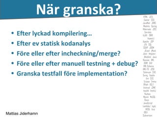 När granska?
  •   Efter lyckad kompilering…
  •   Efter ev statisk kodanalys
  •   Före eller efter incheckning/merge?
  •   Före eller efter manuell testning + debug?
  •   Granska testfall före implementation?




Mattias Jiderhamn
 