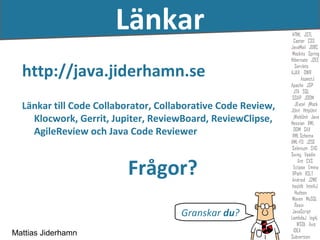 Länkar
  http://java.jiderhamn.se
  Länkar till Code Collaborator, Collaborative Code Review,
    Klocwork, Gerrit, Jupiter, ReviewBoard, ReviewClipse,
    AgileReview och Java Code Reviewer


                         Frågor?
                                     Granskar du?
Mattias Jiderhamn
 