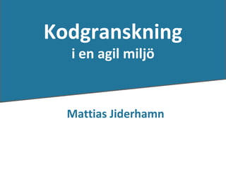 Kodgranskning
                    i en agil miljö


                    Mattias Jiderhamn


Mattias Jiderhamn
 
