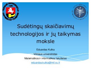 Sudėtingų skaičiavimų
technologijos ir jų taikymas
moksle
Eduardas Kutka

Vilniaus universitetas
Matematikos ir informatikos fakultetas
eduardas.kutka@mif.vu.lt

 