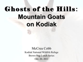 Ghosts of the Hills:
   Mountain Goats
     on Kodiak


           McCrea Cobb
     Kodiak National Wildlife Refuge
        Brown Bag Lunch Series
             Oct. 20, 2011
 