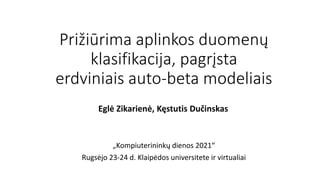 Prižiūrima aplinkos duomenų
klasifikacija, pagrįsta
erdviniais auto-beta modeliais
„Kompiuterininkų dienos 2021“
Rugsėjo 23-24 d. Klaipėdos universitete ir virtualiai
Eglė Zikarienė, Kęstutis Dučinskas
 