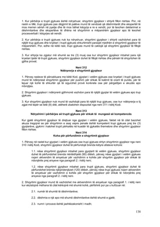 1. Kur përbërja e trupit gjykues është ndryshuar, shqyrtimi gjyqësor i shtyrë fillon rishtas. Por, në
rastin e tillë, trupi gjykues pas dëgjimit të palëve mund të vendosë që dëshmitarët dhe ekspertët të
mos merren sërish në pyetje dhe të mos bëhet këqyrja e re e vendit, por të lexohen deklarimet e
dëshmitarëve dhe ekspertëve të dhëna në shqyrtimin e mëparshëm gjyqësor apo të lexohet
procesverbali i këqyrjes së vendit.

2. Kur përbërja e trupit gjykues nuk ka ndryshuar, shqyrtimi gjyqësor i shtyrë vazhdohet para të
njëjtit trup gjykues dhe kryetari i trupit gjykues shkurtimisht paraqet rrjedhën e shqyrtimit gjyqësor të
mëparshëm. Por, edhe në këtë rast, trupi gjykues mund të caktojë që shqyrtimi gjyqësor të fillojë
rishtas.

3. Kur shtyrja ka zgjatur më shumë se tre (3) muaj ose kur shqyrtimi gjyqësor mbahet para një
kryetari tjetër të trupit gjykues, shqyrtimi gjyqësor duhet të fillojë rishtas dhe përsëri të shqyrtohen të
gjitha provat.

                                              Neni 312
                                  Ndërprerja e shqyrtimit gjyqësor

1. Përveç rasteve të përcaktuara me këtë Kod, gjyqtari i vetëm gjykues ose kryetari i trupit gjykues
mund të ndërpresë shqyrtimin gjyqësor për pushim për shkak të kalimit të orarit të punës, për të
lejuar një kohë të shkurtër që të sigurohet provë konkrete ose për përgatitjen e akuzës apo
mbrojtjes.

2. Shqyrtimi gjyqësor i ndërprerë gjithmonë vazhdon para të njëjtit gjyqtar të vetëm gjykues apo trup
gjykues.

3. Kur shqyrtimi gjyqësor nuk mund të vazhdojë para të njëjtit trup gjykues, ose kur ndërprerja e tij
zgjat më tepër se tetë (8) ditë, atëherë zbatohen dispozitat nga neni 311 i këtij Kodi.

                                            Neni 313
        Ndryshimi i përbërjes së trupit gjykues për shkak të mungesë së kompetencës

Kur gjatë shqyrtimit gjyqësor të drejtuar nga gjyqtari i vetëm gjykues, faktet në të cilat bazohet
akuza tregojnë se për shqyrtimin e asaj vepre penale është kompetent trupi gjykues prej tre (3)
gjyqtarëve, gjykimi i kalohet trupit përkatës në kuadër të gjykatës themelore dhe shqyrtimi gjyqësor
fillon rishtas.
                                               Neni 314
                           Koha për përfundimin e shqyrtimit gjyqësor

1. Përveç në rastet kur gjyqtari i vetëm gjykues ose trupi gjykues shtyn shqyrtimin gjyqësor nga neni
310 i këtij Kodi, shqyrtimi gjyqësor duhet të përfundojë brenda këtyre afateve kohore:

        1.1. nëse shqyrtimit gjyqësor mbahet para gjyqtarit të vetëm gjykues, shqyrtimi gjyqësor
        duhet të përfundohet brenda nëntëdhjetë (90) ditësh, përveç nëse gjyqtari i vetëm gjykues
        nxjerr aktvendim të arsyetuar për vazhdimin e kohës për shqyrtim gjyqësor për shkak të
        ndonjërës prej arsyeve nga paragrafi 2. i këtij neni;

        1.2. nëse shqyrtimit gjyqësor mbahet para trupit gjykues, shqyrtimi gjyqësor duhet të
        përfundohet brenda njëqindenjëzet (120) ditësh, përveç nëse trupi gjykues nxjerr aktvendim
        të arsyetuar për vazhdimin e kohës për shqyrtim gjyqësor për shkak të ndonjërës prej
        arsyeve nga paragrafi 2. i këtij neni.

2. Shqyrtimi gjyqësor mund të vazhdohet me aktvendimin të arsyetuar nga paragrafi 1. i këtij neni
kur ekzistojnë rrethana të cilat kërkojnë më shumë kohë, përfshirë por pa u kufizuar në:

        2.1. numër të shumtë të dëshmitarëve;

        2.2. dëshmia e një apo më shumë dëshmitarëve është shumë e gjatë;

        2.3. numri i provave është jashtëzakonisht i madh;

                                                                                                      138
 