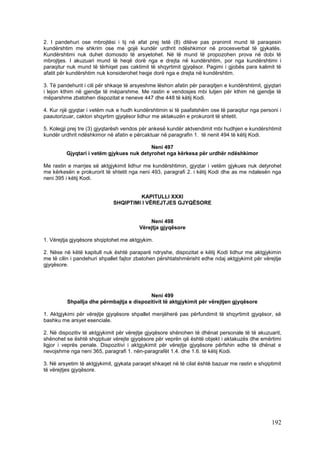 2. I pandehuri ose mbrojtësi i tij në afat prej tetë (8) ditëve pas pranimit mund të paraqesin
kundërshtim me shkrim ose me gojë kundër urdhrit ndëshkimor në procesverbal të gjykatës.
Kundërshtimi nuk duhet domosdo të arsyetohet. Në të mund të propozohen prova në dobi të
mbrojtjes. I akuzuari mund të heqë dorë nga e drejta në kundërshtim, por nga kundërshtimi i
paraqitur nuk mund të tërhiqet pas caktimit të shqyrtimit gjyqësor. Pagimi i gjobës para kalimit të
afatit për kundërshtim nuk konsiderohet heqje dorë nga e drejta në kundërshtim.

3. Të pandehurit i cili për shkaqe të arsyeshme lëshon afatin për paraqitjen e kundërshtimit, gjyqtari
i lejon kthim në gjendje të mëparshme. Me rastin e vendosjes mbi lutjen për kthim në gjendje të
mëparshme zbatohen dispozitat e neneve 447 dhe 448 të këtij Kodi.

4. Kur një gjyqtar i vetëm nuk e hudh kundërshtimin si të paafatshëm ose të paraqitur nga personi i
paautorizuar, cakton shqyrtim gjyqësor lidhur me aktakuzën e prokurorit të shtetit.

5. Kolegji prej tre (3) gjyqtarësh vendos për ankesë kundër aktvendimit mbi hudhjen e kundërshtimit
kundër urdhrit ndëshkimor në afatin e përcaktuar në paragrafin 1. të nenit 494 të këtij Kodi.

                                          Neni 497
         Gjyqtari i vetëm gjykues nuk detyrohet nga kërkesa për urdhër ndëshkimor

Me rastin e marrjes së aktgjykimit lidhur me kundërshtimin, gjyqtar i vetëm gjykues nuk detyrohet
me kërkesën e prokurorit të shtetit nga neni 493, paragrafi 2. i këtij Kodi dhe as me ndalesën nga
neni 395 i këtij Kodi.


                                      KAPITULLI XXXI
                             SHQIPTIMI I VËREJTJES GJYQËSORE


                                             Neni 498
                                         Vërejtja gjyqësore

1. Vërejtja gjyqësore shqiptohet me aktgjykim.

2. Nëse në këtë kapitull nuk është paraparë ndryshe, dispozitat e këtij Kodi lidhur me aktgjykimin
me të cilin i pandehuri shpallet fajtor zbatohen përshtatshmërisht edhe ndaj aktgjykimit për vërejtje
gjyqësore.




                                           Neni 499
          Shpallja dhe përmbajtja e dispozitivit të aktgjykimit për vërejtjen gjyqësore

1. Aktgjykimi për vërejtje gjyqësore shpallet menjëherë pas përfundimit të shqyrtimit gjyqësor, së
bashku me arsyet esenciale.

2. Në dispozitiv të aktgjykimit për vërejtje gjyqësore shënohen të dhënat personale të të akuzuarit,
shënohet se është shqiptuar vërejte gjyqësore për veprën që është objekt i aktakuzës dhe emërtimi
ligjor i veprës penale. Dispozitivi i aktgjykimit për vërejtje gjyqësore përfshin edhe të dhënat e
nevojshme nga neni 365, paragrafi 1. nën-paragrafët 1.4. dhe 1.6. të këtij Kodi.

3. Në arsyetim të aktgjykimit, gjykata paraqet shkaqet në të cilat është bazuar me rastin e shqiptimit
të vërejtjes gjyqësore.




                                                                                                 192
 