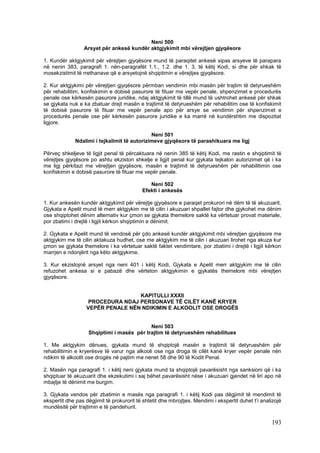 Neni 500
                  Arsyet për ankesë kundër aktgjykimit mbi vërejtjen gjyqësore

1. Kundër aktgjykimit për vërejtjen gjyqësore mund të paraqitet ankesë sipas arsyeve të parapara
në nenin 383, paragrafi 1. nën-paragrafët 1.1., 1.2. dhe 1. 3. të këtij Kodi, si dhe për shkak të
mosekzistimit të rrethanave që e arsyetojnë shqiptimin e vërejtjes gjyqësore.

2. Kur aktgjykimi për vërejtjen gjyqësore përmban vendimin mbi masën për trajtim të detyrueshëm
për rehabilitim, konfiskimin e dobisë pasurore të fituar me vepër penale, shpenzimet e procedurës
penale ose kërkesën pasurore juridike, ndaj aktgjykimit të tillë mund të ushtrohet ankesë për shkak
se gjykata nuk e ka zbatuar drejt masën e trajtimit të detyrueshëm për rehabilitim ose të konfiskimit
të dobisë pasurore të fituar me vepër penale apo për arsye se vendimin për shpenzimet e
procedurës penale ose për kërkesën pasurore juridike e ka marrë në kundërshtim me dispozitat
ligjore.

                                              Neni 501
              Ndalimi i tejkalimit të autorizimeve gjyqësore të parashikuara me ligj

Përveç shkeljeve të ligjit penal të përcaktuara në nenin 385 të këtij Kodi, me rastin e shqiptimit të
vërejtjes gjyqësore po ashtu ekziston shkelje e ligjit penal kur gjykata tejkalon autorizimet që i ka
me ligj përkitazi me vërejtjen gjyqësore, masën e trajtimit të detyrueshëm për rehabilitimin ose
konfiskimin e dobisë pasurore të fituar me vepër penale.

                                               Neni 502
                                            Efekti i ankesës

1. Kur ankesën kundër aktgjykimit për vërejtje gjyqësore e paraqet prokurori në dëm të të akuzuarit,
Gjykata e Apelit mund të merr aktgjykim me të cilin i akuzuari shpallet fajtor dhe gjykohet me dënim
ose shqiptohet dënim alternativ kur çmon se gjykata themelore saktë ka vërtetuar provat materiale,
por zbatimi i drejtë i ligjit kërkon shqiptimin e dënimit.

2. Gjykata e Apelit mund të vendosë për çdo ankesë kundër aktgjykimit mbi vërejtjen gjyqësore me
aktgjykim me të cilin aktakuza hudhet, ose me aktgjykim me të cilin i akuzuari lirohet nga akuza kur
çmon se gjykata themelore i ka vërtetuar saktë faktet vendimtare, por zbatimi i drejtë i ligjit kërkon
marrjen e ndonjërit nga këto aktgjykime.

3. Kur ekzistojnë arsyet nga neni 401 i këtij Kodi, Gjykata e Apelit merr aktgjykim me të cilin
refuzohet ankesa si e pabazë dhe vërteton aktgjykimin e gjykatës themelore mbi vërejtjen
gjyqësore.


                                   KAPITULLI XXXII
                    PROCEDURA NDAJ PERSONAVE TË CILËT KANË KRYER
                   VEPËR PENALE NËN NDIKIMIN E ALKOOLIT OSE DROGËS


                                            Neni 503
                    Shqiptimi i masës për trajtim të detyrueshëm rehabilitues

1. Me aktgjykim dënues, gjykata mund të shqiptojë masën e trajtimit të detyrueshëm për
rehabilitimin e kryerësve të varur nga alkooli ose nga droga të cilët kanë kryer vepër penale nën
ndikim të alkoolit ose drogës në pajtim me nenet 58 dhe 90 të Kodit Penal.

2. Masën nga paragrafi 1. i këtij neni gjykata mund ta shqiptojë pavarësisht nga sanksioni që i ka
shqiptuar të akuzuarit dhe ekzekutimi i saj bëhet pavarësisht nëse i akuzuari gjendet në liri apo në
mbajtje të dënimit me burgim.

3. Gjykata vendos për zbatimin e masës nga paragrafi 1. i këtij Kodi pas dëgjimit të mendimit të
ekspertit dhe pas dëgjimit të prokurorit të shtetit dhe mbrojtjes. Mendimi i ekspertit duhet t’i analizojë
mundësitë për trajtimin e të pandehurit.

                                                                                                     193
 