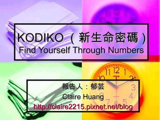 KODIKO （新生命密碼 ) Find Yourself Through Numbers 報告人：郁芸 Claire Huang http://claire2215.pixnet.net/blog 