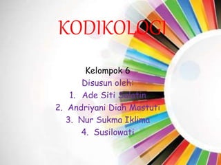 KODIKOLOGI
Kelompok 6
Disusun oleh:
1. Ade Siti Salatin
2. Andriyani Diah Mastuti
3. Nur Sukma Iklima
4. Susilowati
 