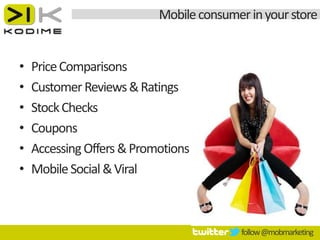Mobile consumer in your store


•   Price Comparisons
•   Customer Reviews & Ratings
•   Stock Checks
•   Coupons
•   Accessing Offers & Promotions
•   Mobile Social & Viral



                                          follow @mobmarketing
 