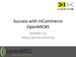 Success with mCommerce OpenMIC#5 KODIME Ltd follow @mobmarketing 