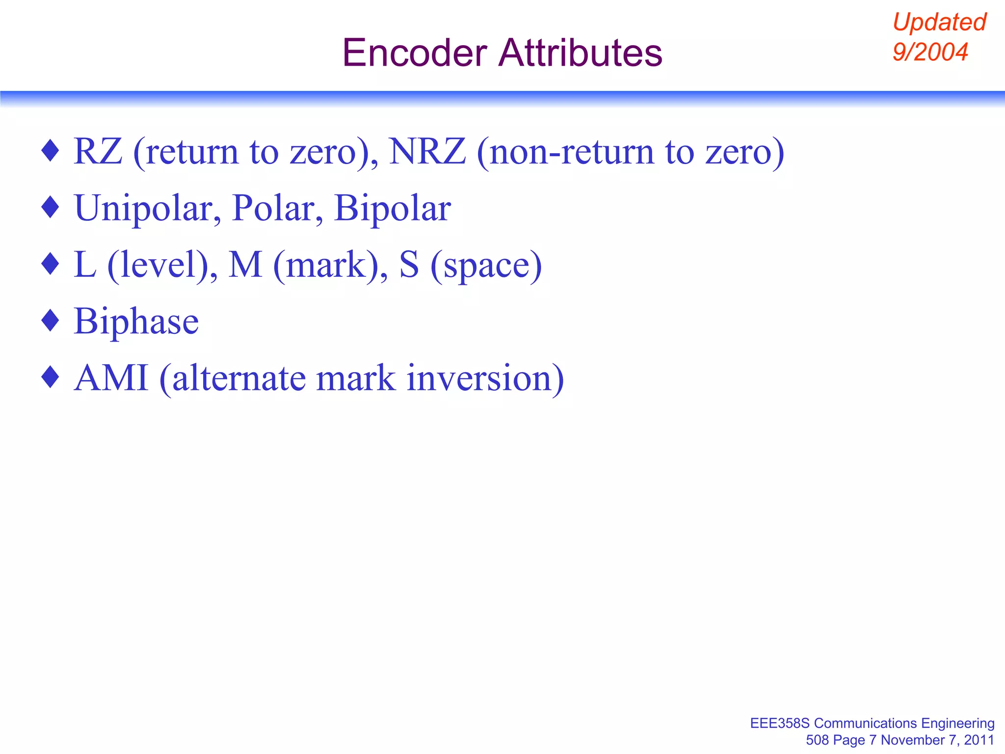 Encoder Attributes RZ (return to zero), NRZ (non-return to zero) Unipolar, Polar, Bipolar L (level), M (mark), S (space) Biphase AMI (alternate mark inversion) Updated 9/2004 