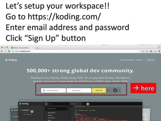 Let’s setup your workspace!!
Go to https://koding.com/
Enter email address and password
Click “Sign Up” button
 