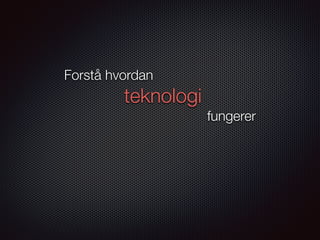 Forstå hvordan
teknologi
fungerer
 