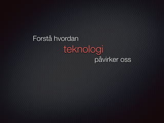 Forstå hvordan
teknologi
påvirker oss
 