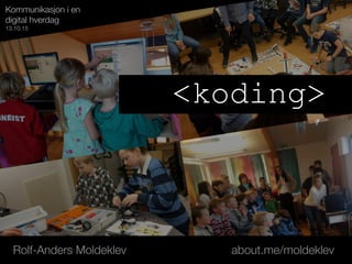 <koding>
Kommunikasjon i en
digital hverdag
13.10.15
Rolf-Anders Moldeklev about.me/moldeklev
 