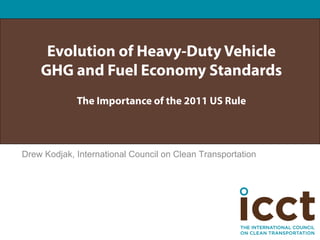 Evolution of Heavy-Duty Vehicle
    GHG and Fuel Economy Standards
             The Importance of the 2011 US Rule



Drew Kodjak, International Council on Clean Transportation
 