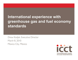 International experience with
greenhouse gas and fuel economy
standards

Drew Kodjak, Executive Director
March 8, 2010
Mexico City, Mexico
 