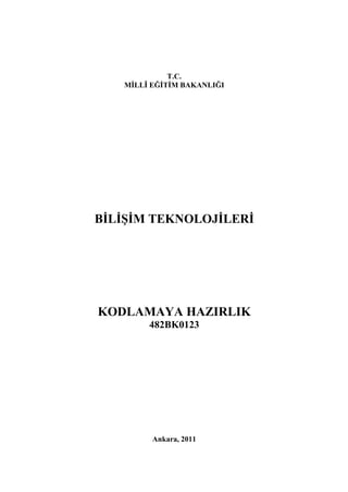 T.C.
   MİLLÎ EĞİTİM BAKANLIĞI




BİLİŞİM TEKNOLOJİLERİ




KODLAMAYA HAZIRLIK
        482BK0123




         Ankara, 2011
 