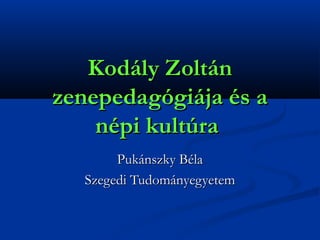 Kodály Zoltán
zenepedagógiája és a
népi kultúra
Pukánszky Béla
Szegedi Tudományegyetem

 