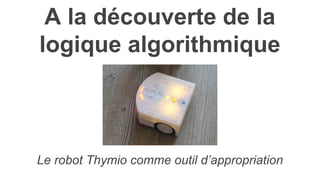 A la découverte de la
logique algorithmique
Le robot Thymio comme outil d’appropriation
 