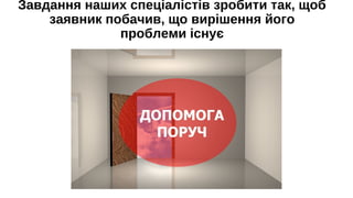 Завдання наших спеціалістів зробити так, щоб
заявник побачив, що вирішення його
проблеми існує
 
