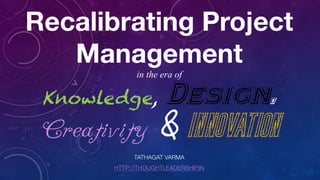 Recalibrating Project
Management
in the era of
Knowledge, Design,
Creativity & Innovation
TATHAGAT VARMA
HTTP://THOUGHTLEADERSHIP.IN
 