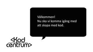 Välkommen!
Nu ska vi komma igång med
att skapa med kod.
 