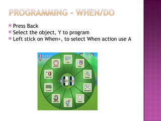 Press Back Select the object, Y to program Left stick on When+, to select When action use A 