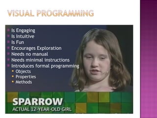 Is Engaging Is Intuitive Is Fun Encourages Exploration Needs no manual  Needs minimal instructions Introduces formal programming Objects Properties Methods 