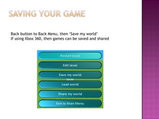 Back button to Back Menu, then ‘Save my world’ If using Xbox 360, then games can be saved and shared 