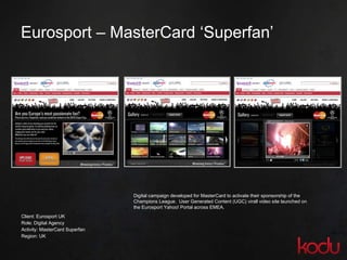 Eurosport – MasterCard ‘Superfan’ <ul><li>Client: Eurosport UK </li></ul><ul><li>Role: Digital Agency </li></ul><ul><li>Ac...