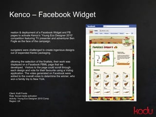 Kenco – Facebook Widget <ul><li>Creation & deployment of a Facebook Widget and FB pages to activate Kenco’s ‘Young Eco Des...