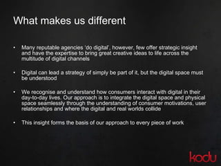 What makes us different <ul><li>Many reputable agencies ‘do digital’, however, few offer strategic insight and have the ex...