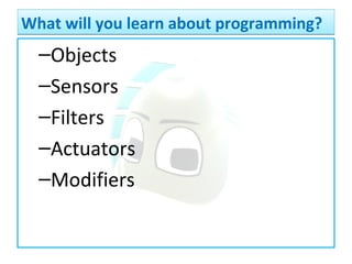 What will you learn about programming?What will you learn about programming?
–Objects
–Sensors
–Filters
–Actuators
–Modifiers
 